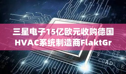 三星电子15亿欧元收购德国HVAC系统制造商FlaktGroup