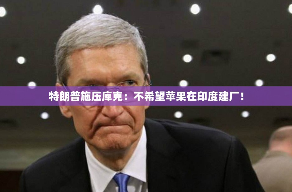 特朗普施压库克：不希望苹果在印度建厂！