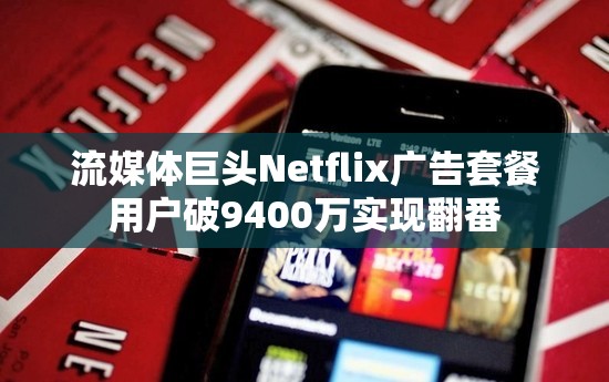 流媒体巨头Netflix广告套餐用户破9400万实现翻番