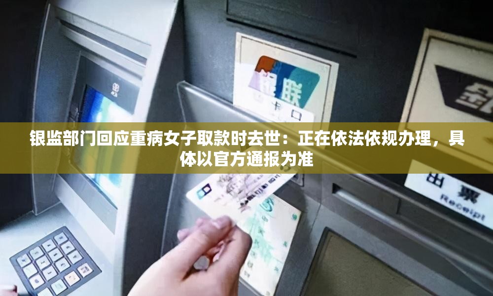 银监部门回应重病女子取款时去世：正在依法依规办理，具体以官方通报为准