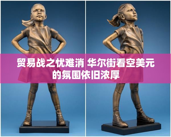 贸易战之忧难消 华尔街看空美元的氛围依旧浓厚