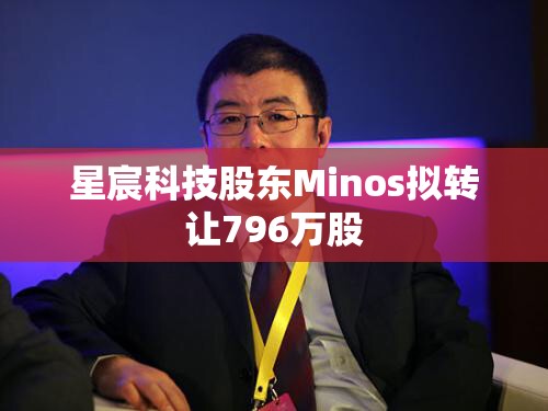 星宸科技股东Minos拟转让796万股