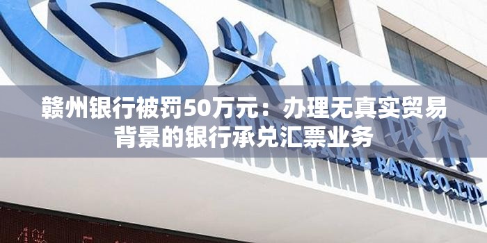 赣州银行被罚50万元：办理无真实贸易背景的银行承兑汇票业务