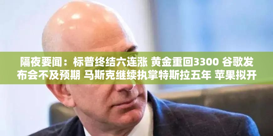 隔夜要闻：标普终结六连涨 黄金重回3300 谷歌发布会不及预期 马斯克继续执掌特斯拉五年 苹果拟开放AI模型