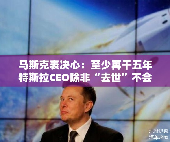 马斯克表决心：至少再干五年特斯拉CEO除非“去世”不会再大把砸钱掺和选举