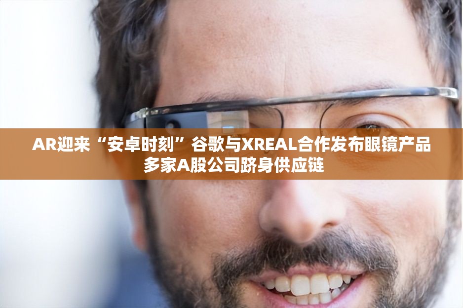 AR迎来“安卓时刻”谷歌与XREAL合作发布眼镜产品 多家A股公司跻身供应链