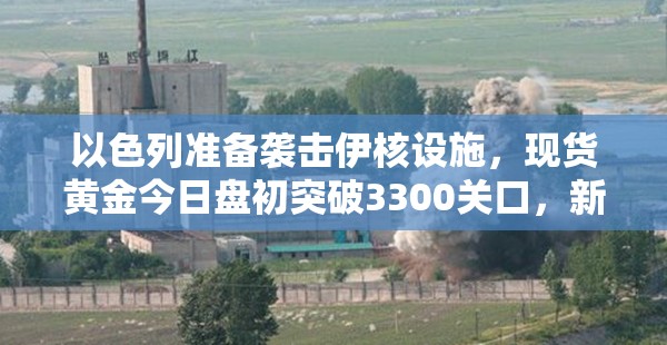 以色列准备袭击伊核设施，现货黄金今日盘初突破3300关口，新一轮牛市开启？
