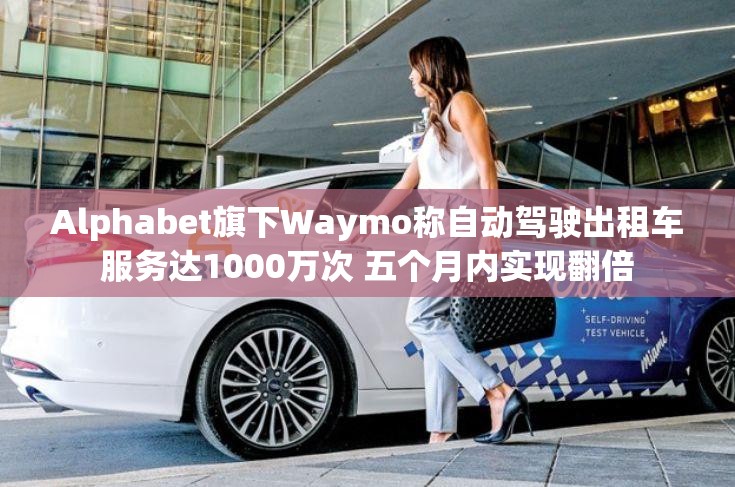 Alphabet旗下Waymo称自动驾驶出租车服务达1000万次 五个月内实现翻倍