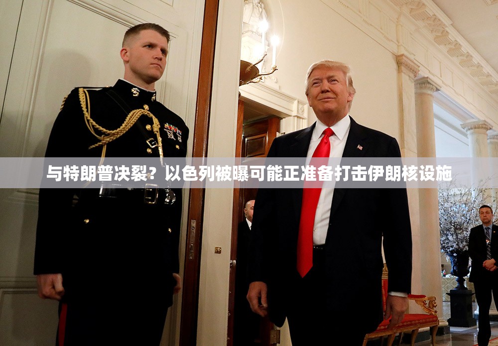 与特朗普决裂？以色列被曝可能正准备打击伊朗核设施