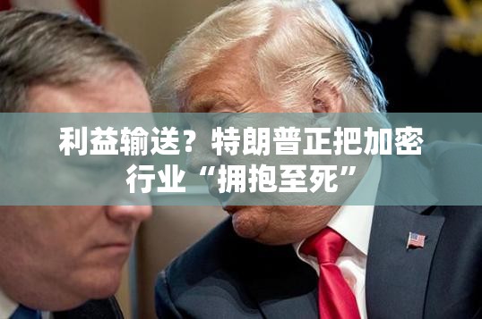 利益输送？特朗普正把加密行业“拥抱至死”