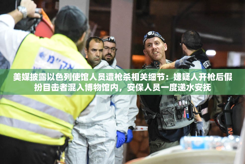 美媒披露以色列使馆人员遭枪杀相关细节：嫌疑人开枪后假扮目击者混入博物馆内，安保人员一度递水安抚