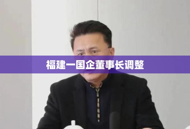 福建一国企董事长调整