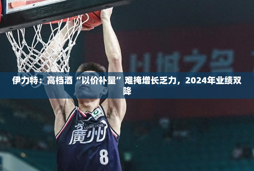 伊力特：高档酒“以价补量”难掩增长乏力，2024年业绩双降