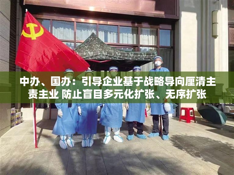 中办、国办：引导企业基于战略导向厘清主责主业 防止盲目多元化扩张、无序扩张