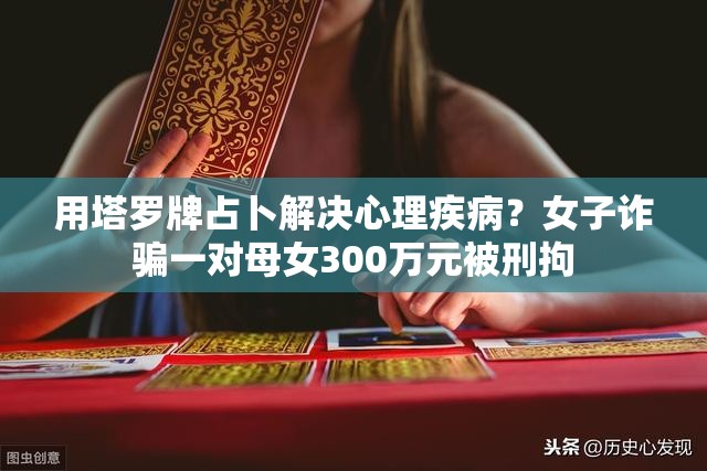 用塔罗牌占卜解决心理疾病？女子诈骗一对母女300万元被刑拘