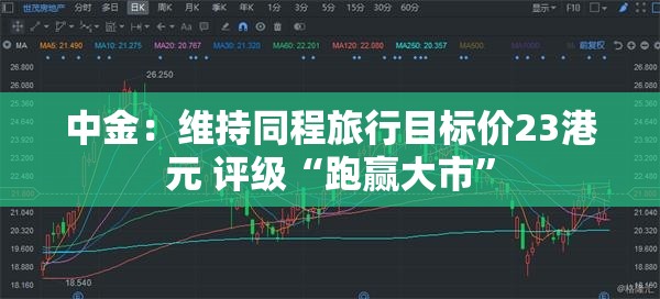 中金：维持同程旅行目标价23港元 评级“跑赢大市”