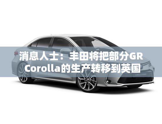 消息人士：丰田将把部分GR Corolla的生产转移到英国