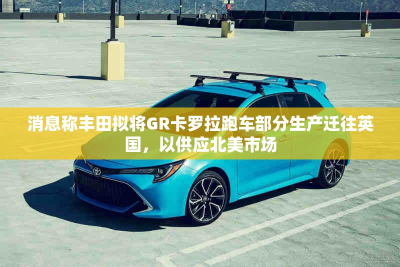 消息称丰田拟将GR卡罗拉跑车部分生产迁往英国，以供应北美市场