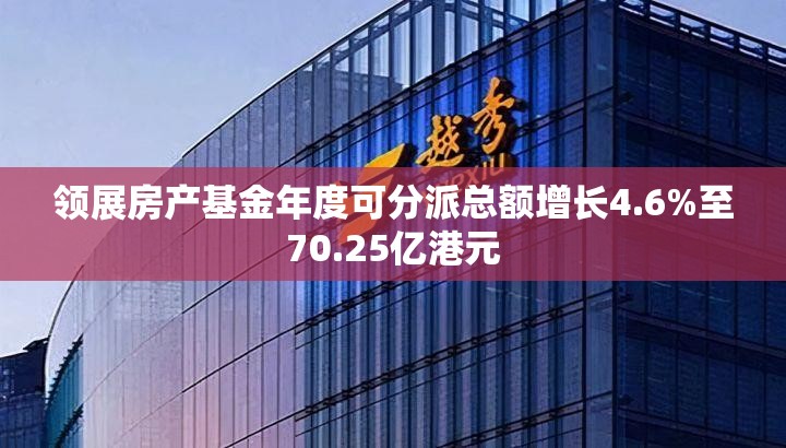 领展房产基金年度可分派总额增长4.6%至70.25亿港元
