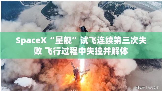 SpaceX“星舰”试飞连续第三次失败 飞行过程中失控并解体