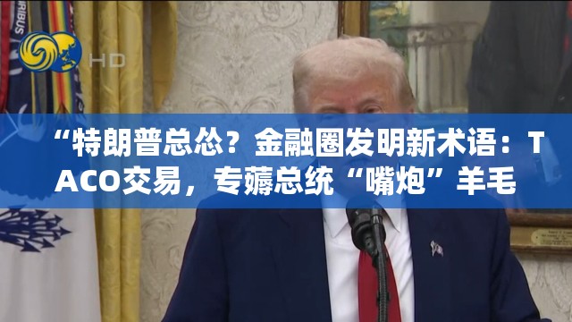 “特朗普总怂？金融圈发明新术语：TACO交易，专薅总统“嘴炮”羊毛！