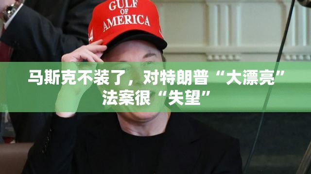 马斯克不装了，对特朗普“大漂亮”法案很“失望”