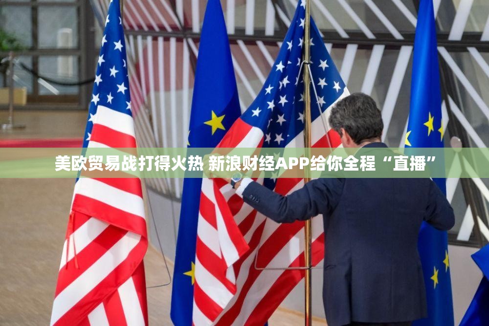 美欧贸易战打得火热 新浪财经APP给你全程“直播”