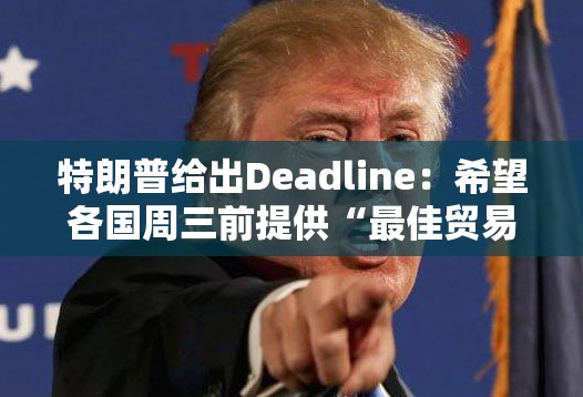特朗普给出Deadline：希望各国周三前提供“最佳贸易方案”