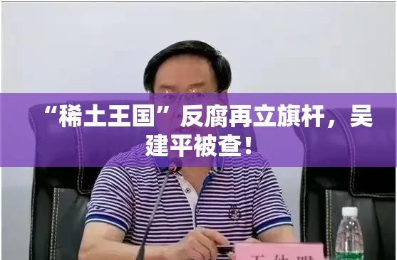 “稀土王国”反腐再立旗杆，吴建平被查！