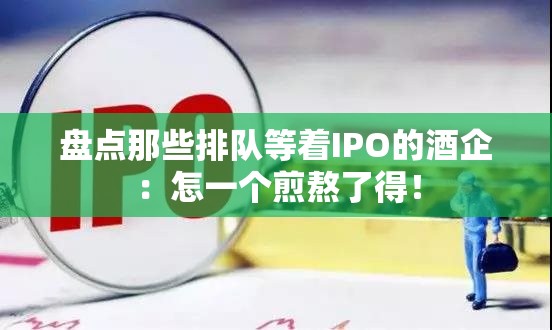 盘点那些排队等着IPO的酒企：怎一个煎熬了得！