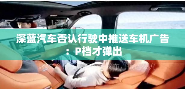 深蓝汽车否认行驶中推送车机广告：P档才弹出
