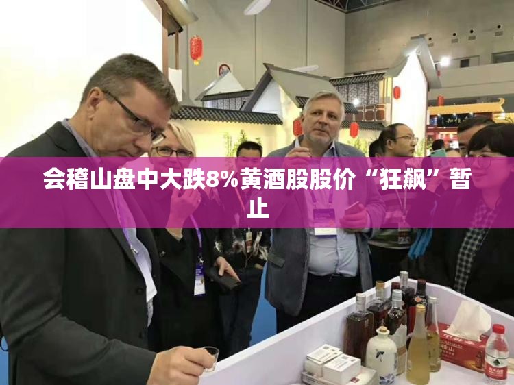 会稽山盘中大跌8%黄酒股股价“狂飙”暂止