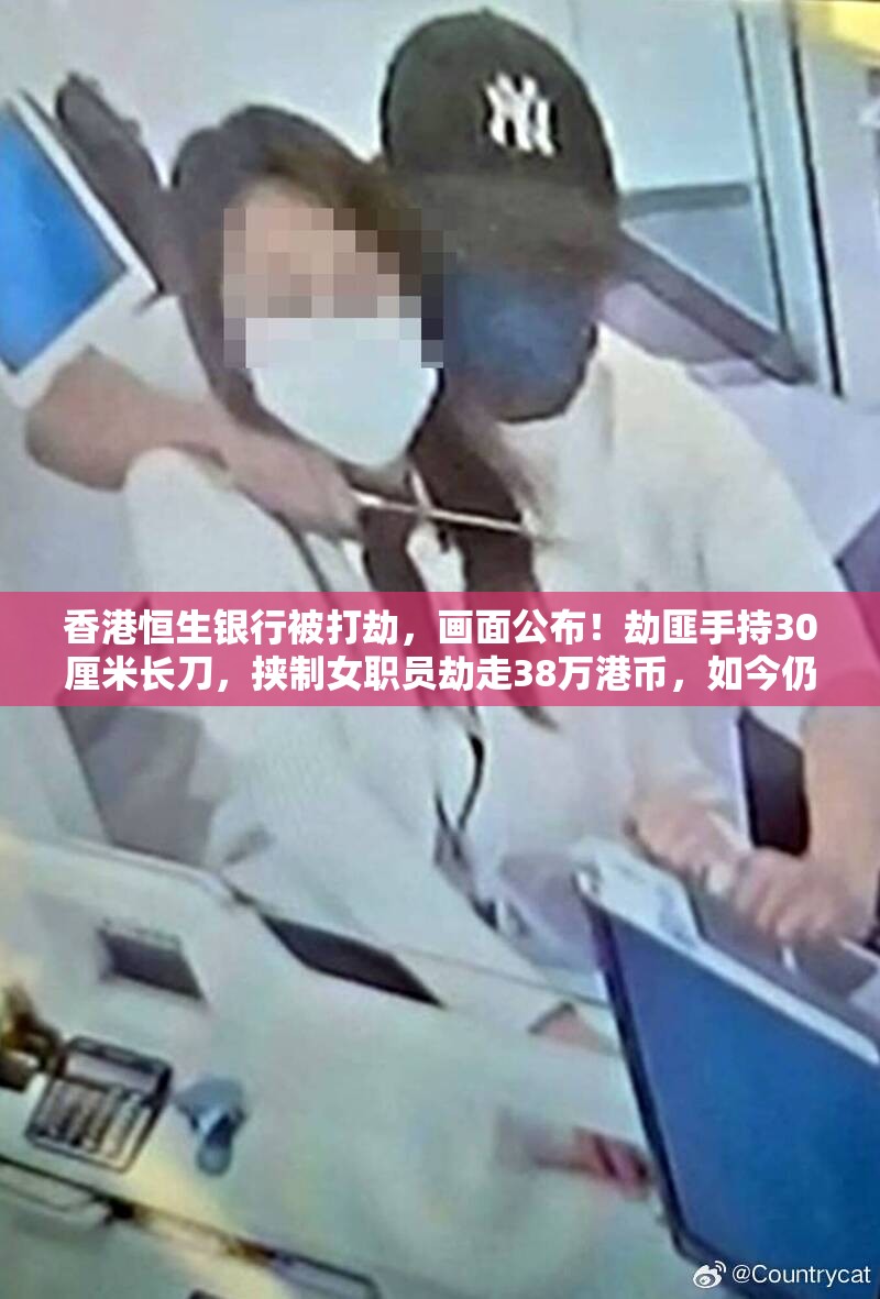香港恒生银行被打劫，画面公布！劫匪手持30厘米长刀，挟制女职员劫走38万港币，如今仍在逃