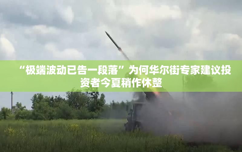 “极端波动已告一段落”为何华尔街专家建议投资者今夏稍作休整