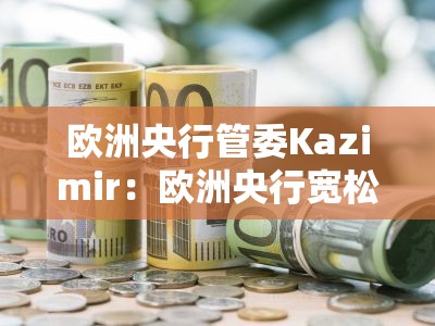 欧洲央行管委Kazimir：欧洲央行宽松周期已经或即将结束