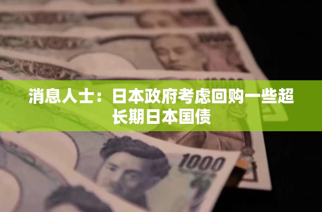 消息人士：日本政府考虑回购一些超长期日本国债