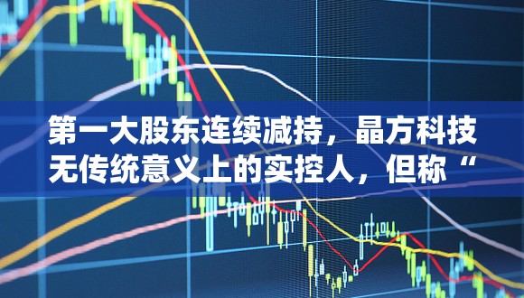 第一大股东连续减持，晶方科技无传统意义上的实控人，但称“管理层稳定”