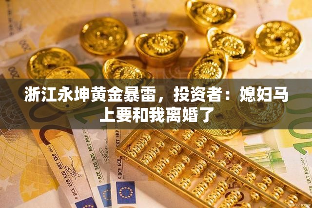 浙江永坤黄金暴雷，投资者：媳妇马上要和我离婚了