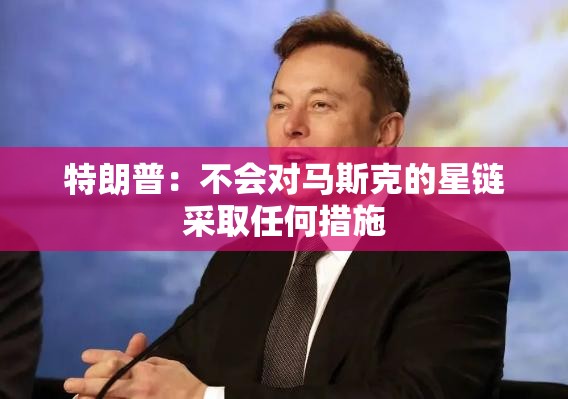 特朗普：不会对马斯克的星链采取任何措施