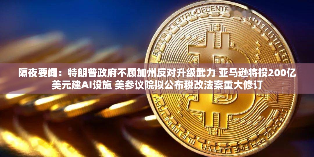隔夜要闻：特朗普政府不顾加州反对升级武力 亚马逊将投200亿美元建AI设施 美参议院拟公布税改法案重大修订