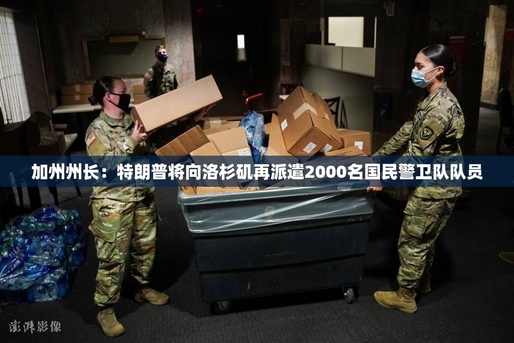 加州州长：特朗普将向洛杉矶再派遣2000名国民警卫队队员