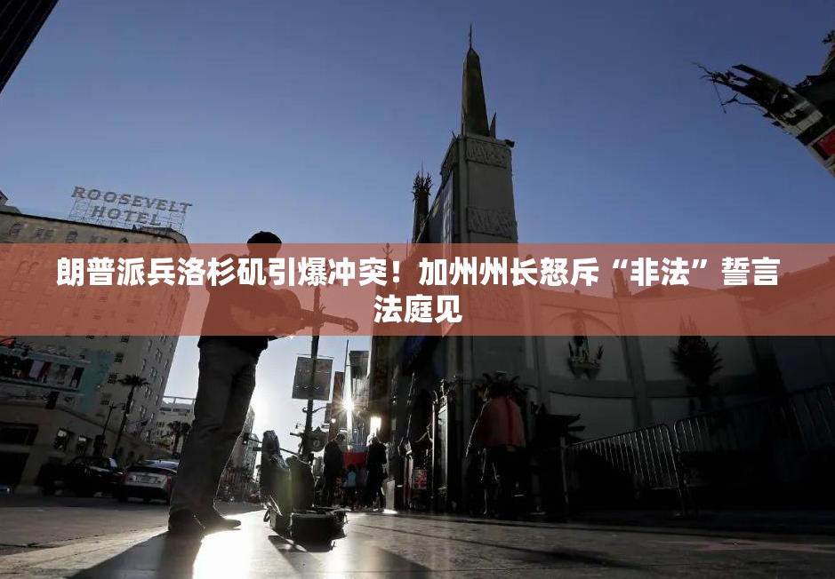 朗普派兵洛杉矶引爆冲突！加州州长怒斥“非法”誓言法庭见