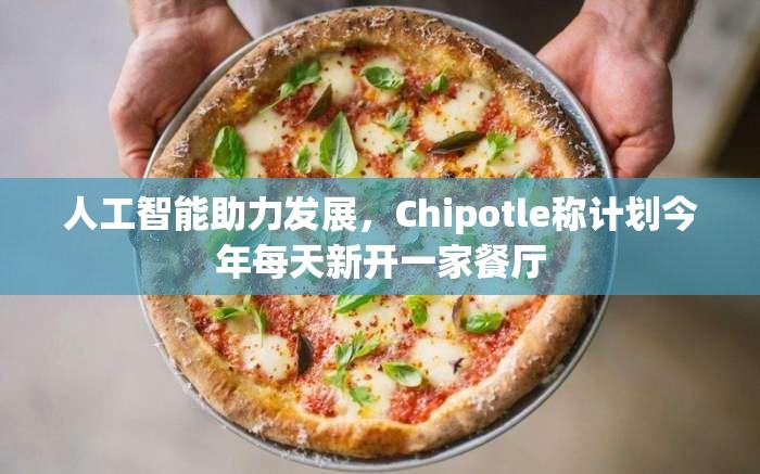 人工智能助力发展，Chipotle称计划今年每天新开一家餐厅