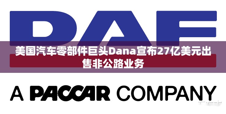 美国汽车零部件巨头Dana宣布27亿美元出售非公路业务