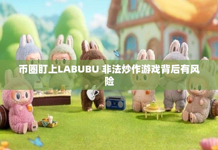 币圈盯上LABUBU 非法炒作游戏背后有风险